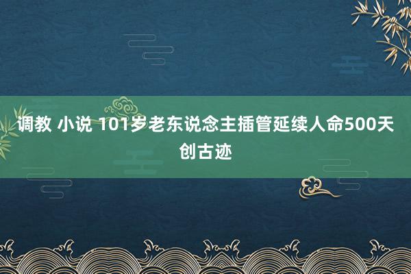 调教 小说 101岁老东说念主插管延续人命500天创古迹