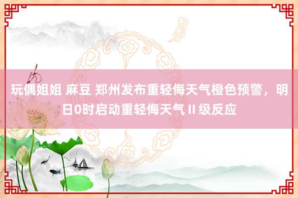 玩偶姐姐 麻豆 郑州发布重轻侮天气橙色预警，明日0时启动重轻侮天气Ⅱ级反应